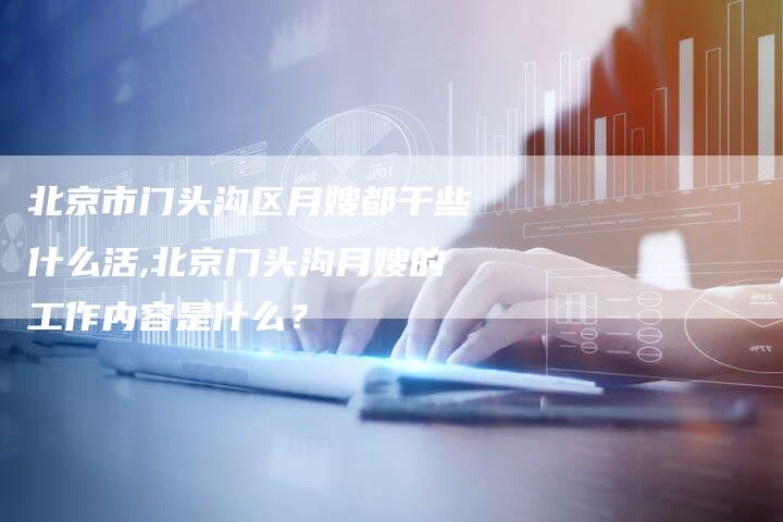 北京市门头沟区月嫂都干些什么活,北京门头沟月嫂的工作内容是什么？-住家保姆月嫂服务_家政保洁钟点工家政服务_速上门月嫂网首页