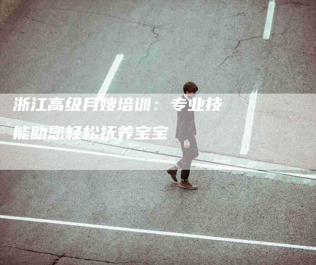 浙江高级月嫂培训：专业技能助您轻松抚养宝宝-住家保姆月嫂服务_家政保洁钟点工家政服务_速上门月嫂网首页