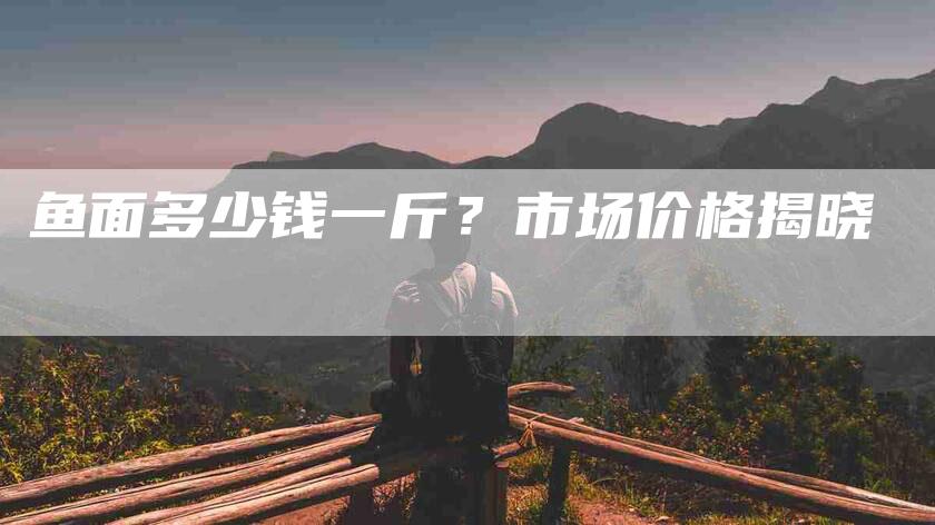 鱼面多少钱一斤？市场价格揭晓-住家保姆月嫂服务_家政保洁钟点工家政服务_速上门月嫂网首页