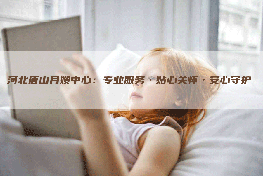 河北唐山月嫂中心：专业服务·贴心关怀·安心守护