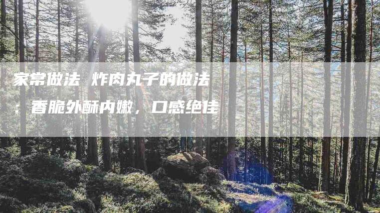 家常做法 炸肉丸子的做法：香脆外酥内嫩，口感绝佳