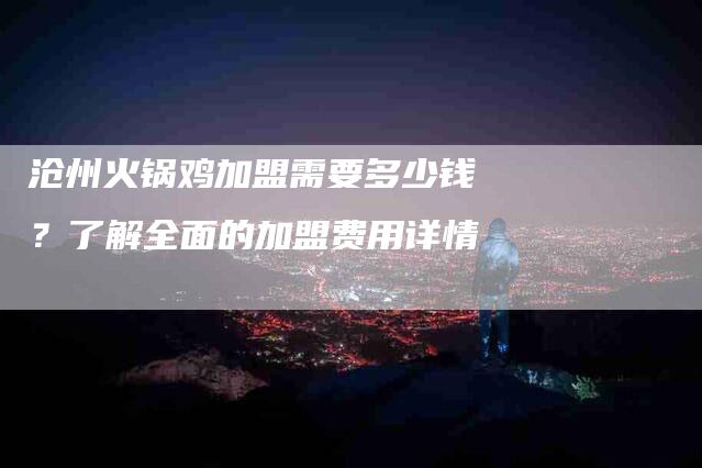 沧州火锅鸡加盟需要多少钱？了解全面的加盟费用详情-住家保姆月嫂服务_家政保洁钟点工家政服务_速上门月嫂网首页