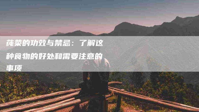 莼菜的功效与禁忌：了解这种食物的好处和需要注意的事项