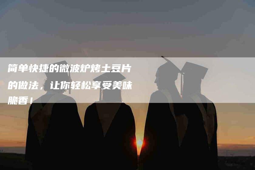 简单快捷的微波炉烤土豆片的做法，让你轻松享受美味脆香！-住家保姆月嫂服务_家政保洁钟点工家政服务_速上门月嫂网首页
