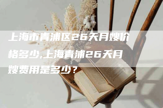上海市青浦区26天月嫂价格多少,上海青浦26天月嫂费用是多少？-住家保姆月嫂服务_家政保洁钟点工家政服务_速上门月嫂网首页