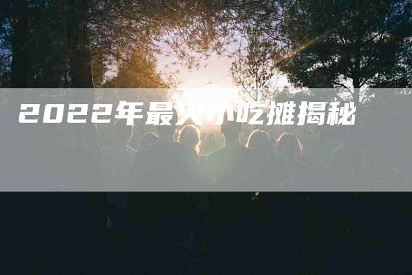 2022年最火小吃摊揭秘