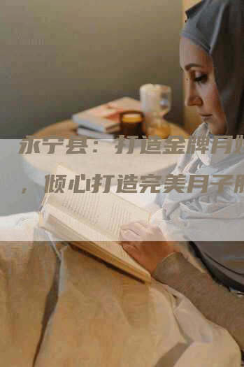 永宁县：打造金牌月嫂品牌，倾心打造完美月子服务