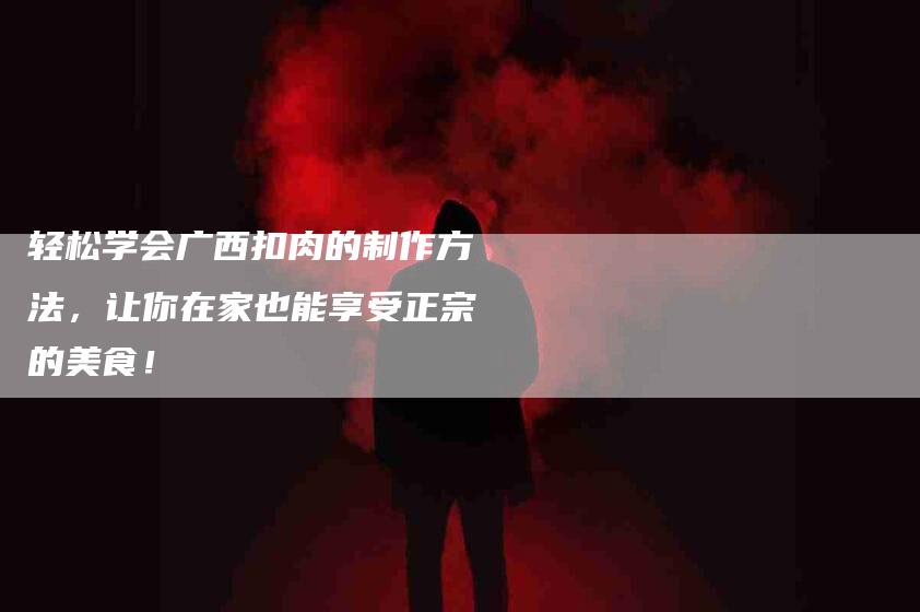 轻松学会广西扣肉的制作方法，让你在家也能享受正宗的美食！