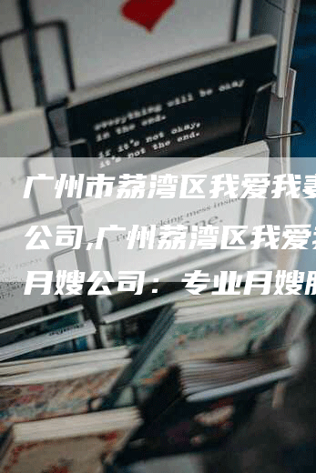 广州市荔湾区我爱我妻月嫂公司,广州荔湾区我爱我妻月嫂公司：专业月嫂服务