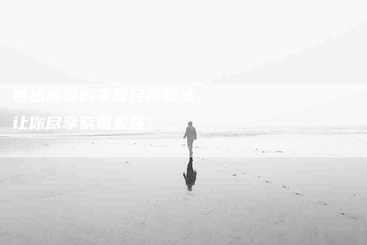 香甜紫薯的家常经典做法，让你尽享紫薯美味！
