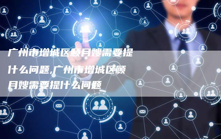 广州市增城区顾月嫂需要提什么问题,广州市增城区顾月嫂需要提什么问题