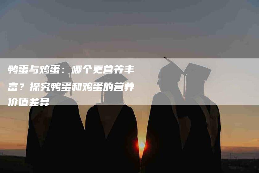 鸭蛋与鸡蛋：哪个更营养丰富？探究鸭蛋和鸡蛋的营养价值差异