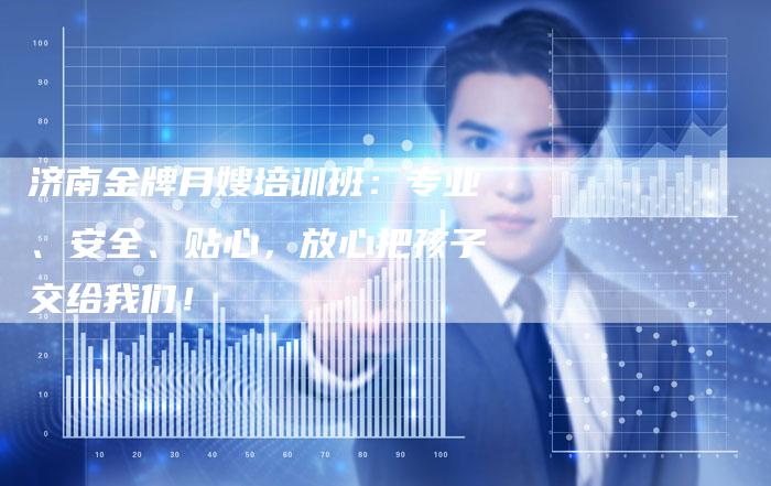 济南金牌月嫂培训班：专业、安全、贴心，放心把孩子交给我们！