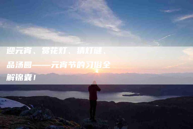 迎元宵、赏花灯、猜灯谜、品汤圆——元宵节的习俗全解锦囊！-住家保姆月嫂服务_家政保洁钟点工家政服务_速上门月嫂网首页