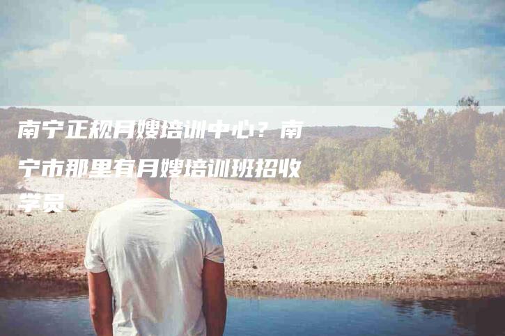 南宁正规月嫂培训中心？南宁市那里有月嫂培训班招收学员-住家保姆月嫂服务_家政保洁钟点工家政服务_速上门月嫂网首页