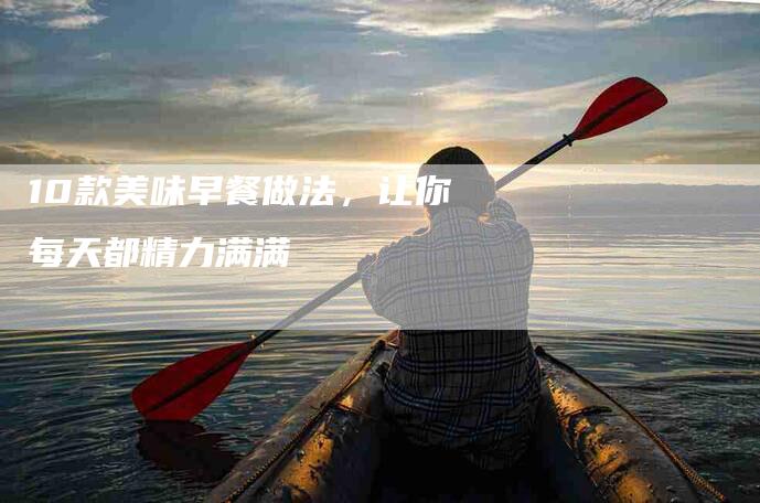 10款美味早餐做法，让你每天都精力满满