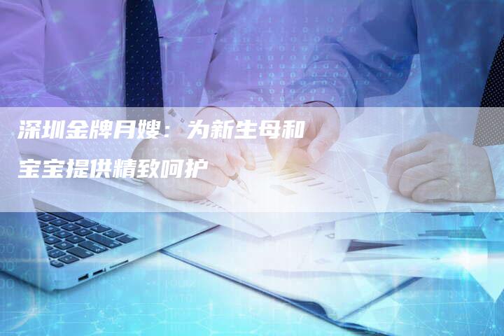 深圳金牌月嫂：为新生母和宝宝提供精致呵护-住家保姆月嫂服务_家政保洁钟点工家政服务_速上门月嫂网首页