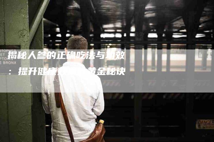 揭秘人参的正确吃法与功效：提升健康效果的黄金秘诀