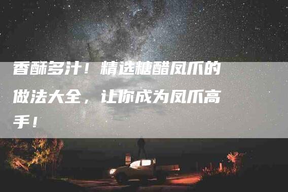 香酥多汁！精选糖醋凤爪的做法大全，让你成为凤爪高手！-住家保姆月嫂服务_家政保洁钟点工家政服务_速上门月嫂网首页