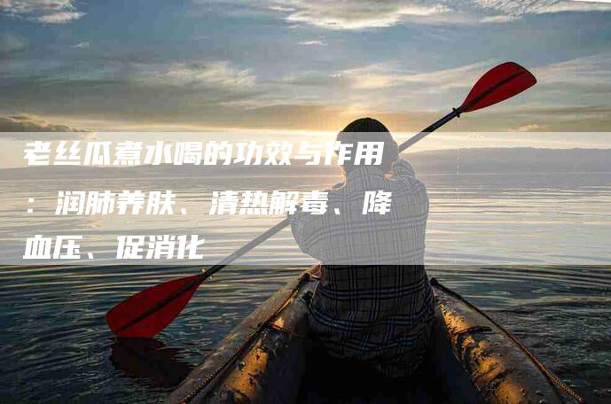 老丝瓜煮水喝的功效与作用：润肺养肤、清热解毒、降血压、促消化-住家保姆月嫂服务_家政保洁钟点工家政服务_速上门月嫂网首页