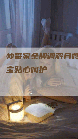 帅哥家金牌调解月嫂：为宝宝贴心呵护