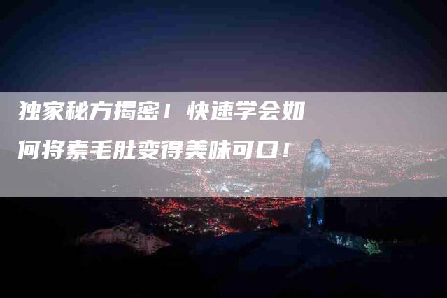 独家秘方揭密！快速学会如何将素毛肚变得美味可口！