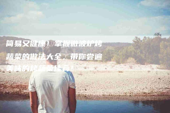 简易又健康！掌握微波炉烤蔬菜的做法大全，带你尝遍美味的烤蔬菜佳肴！