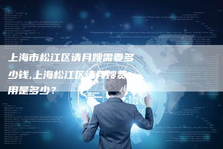 上海市松江区请月嫂需要多少钱,上海松江区请月嫂费用是多少？-住家保姆月嫂服务_家政保洁钟点工家政服务_速上门月嫂网首页