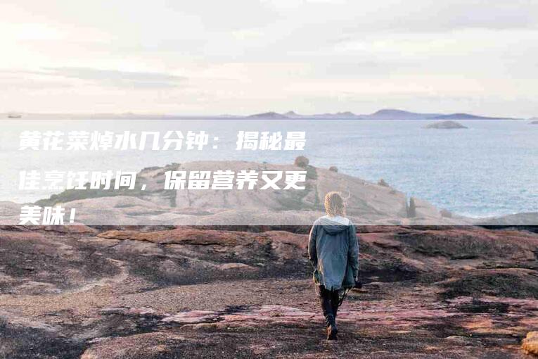 黄花菜焯水几分钟：揭秘最佳烹饪时间，保留营养又更美味！-住家保姆月嫂服务_家政保洁钟点工家政服务_速上门月嫂网首页