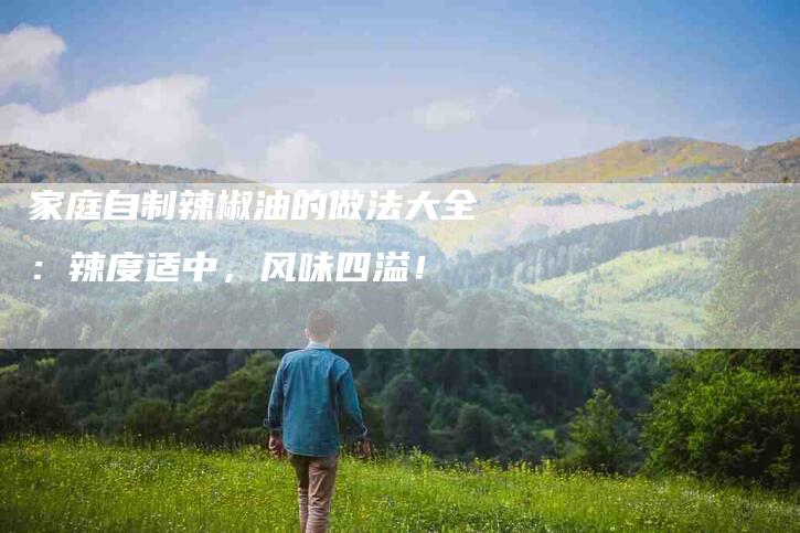 家庭自制辣椒油的做法大全：辣度适中，风味四溢！-住家保姆月嫂服务_家政保洁钟点工家政服务_速上门月嫂网首页