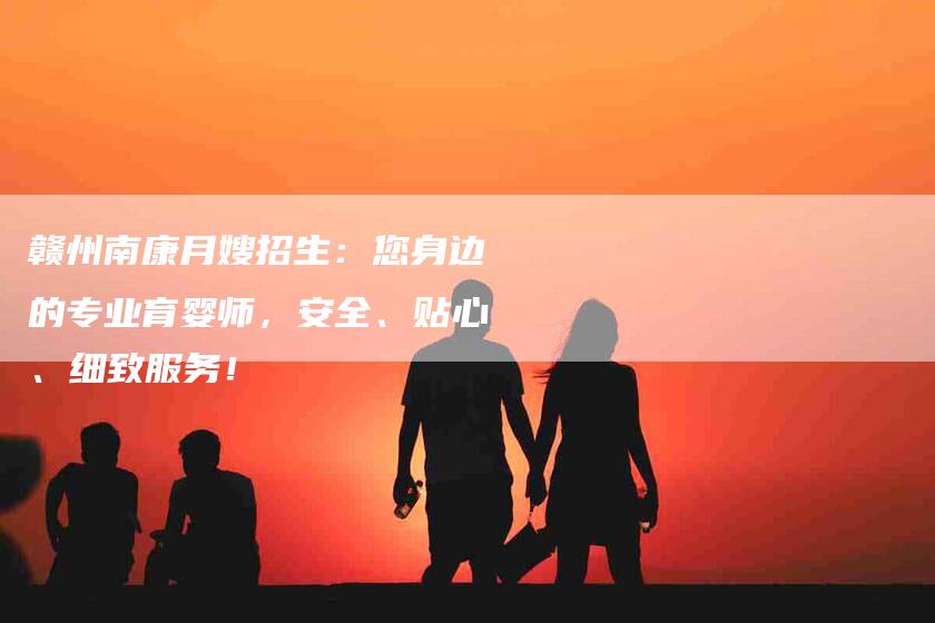 赣州南康月嫂招生：您身边的专业育婴师，安全、贴心、细致服务！-速上门月嫂网