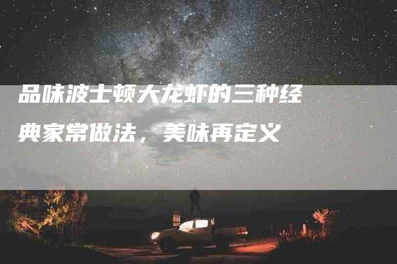 品味波士顿大龙虾的三种经典家常做法，美味再定义