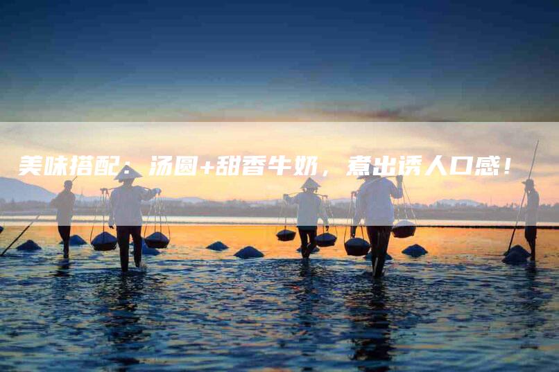 美味搭配：汤圆+甜香牛奶，煮出诱人口感！-住家保姆月嫂服务_家政保洁钟点工家政服务_速上门月嫂网首页