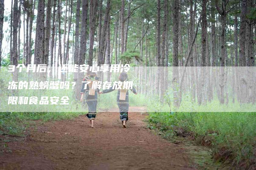 3个月后，还能安心享用冷冻的熟螃蟹吗？了解存放期限和食品安全-住家保姆月嫂服务_家政保洁钟点工家政服务_速上门月嫂网首页