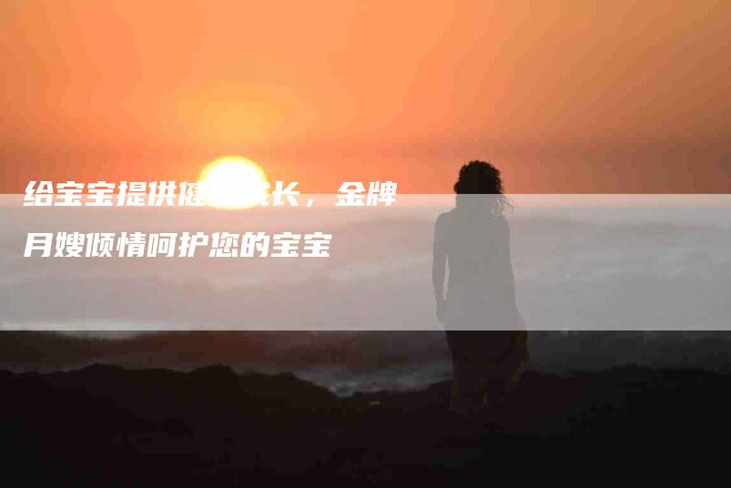 给宝宝提供健康成长，金牌月嫂倾情呵护您的宝宝