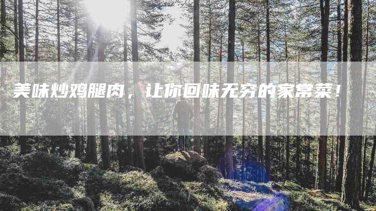 美味炒鸡腿肉，让你回味无穷的家常菜！-住家保姆月嫂服务_家政保洁钟点工家政服务_速上门月嫂网首页