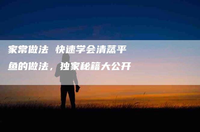 家常做法 快速学会清蒸平鱼的做法，独家秘籍大公开-住家保姆月嫂服务_家政保洁钟点工家政服务_速上门月嫂网首页