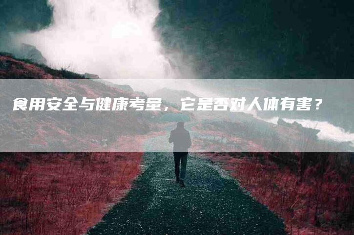 食用安全与健康考量，它是否对人体有害？
