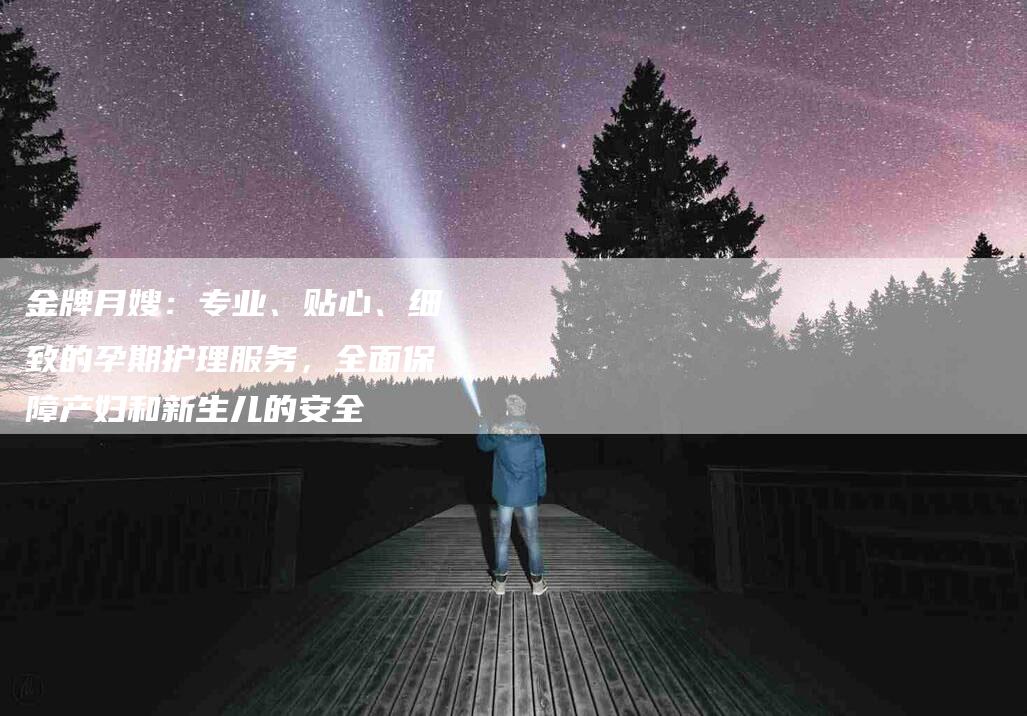 金牌月嫂：专业、贴心、细致的孕期护理服务，全面保障产妇和新生儿的安全