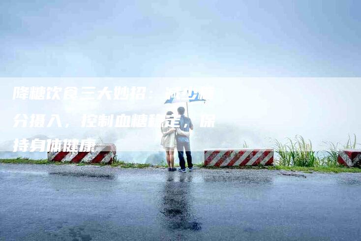 降糖饮食三大妙招：减少糖分摄入，控制血糖稳定，保持身体健康