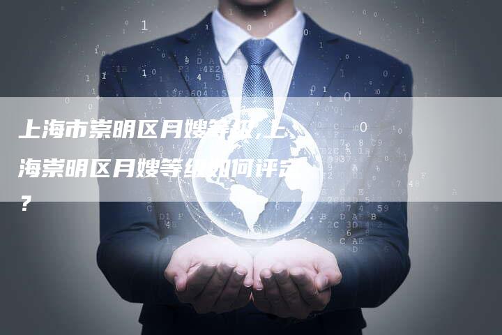 上海市崇明区月嫂等级,上海崇明区月嫂等级如何评定？-住家保姆月嫂服务_家政保洁钟点工家政服务_速上门月嫂网首页