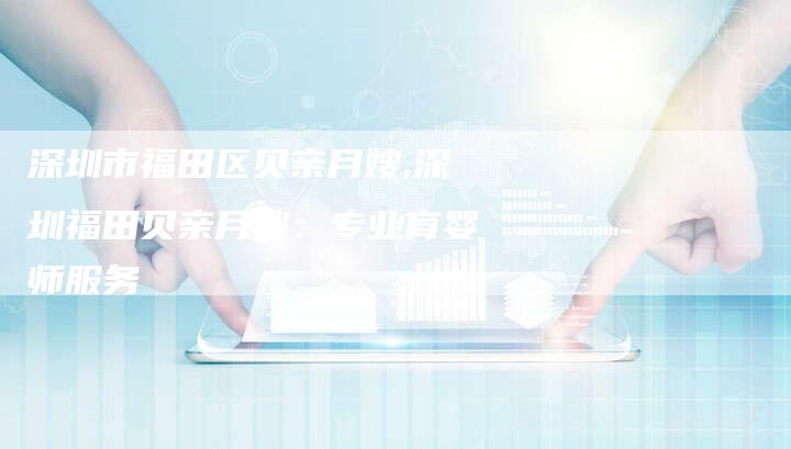 深圳市福田区贝亲月嫂,深圳福田贝亲月嫂：专业育婴师服务-住家保姆月嫂服务_家政保洁钟点工家政服务_速上门月嫂网首页