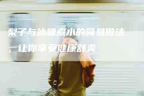 梨子与冰糖煮水的简易做法，让你享受健康舒爽