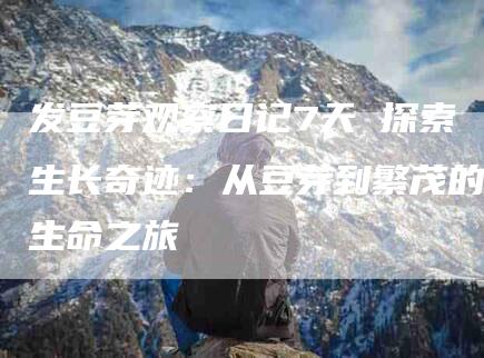 发豆芽观察日记7天 探索生长奇迹：从豆芽到繁茂的生命之旅-住家保姆月嫂服务_家政保洁钟点工家政服务_速上门月嫂网首页