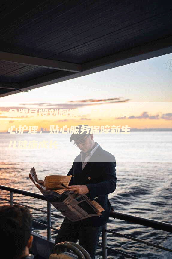 金牌月嫂刘阿姨：月子期安心护理，贴心服务保障新生儿健康成长