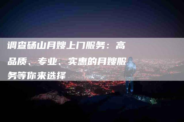 调查砀山月嫂上门服务：高品质、专业、实惠的月嫂服务等你来选择-住家保姆月嫂服务_家政保洁钟点工家政服务_速上门月嫂网首页