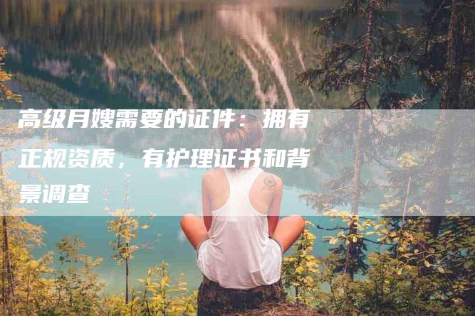 高级月嫂需要的证件：拥有正规资质，有护理证书和背景调查