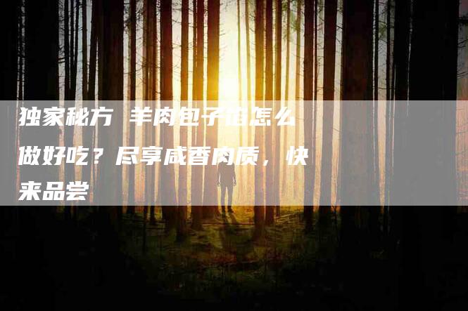 独家秘方 羊肉包子馅怎么做好吃？尽享咸香肉质，快来品尝-住家保姆月嫂服务_家政保洁钟点工家政服务_速上门月嫂网首页
