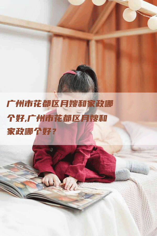 广州市花都区月嫂和家政哪个好,广州市花都区月嫂和家政哪个好？