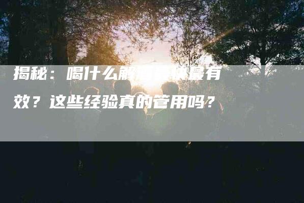 揭秘：喝什么解酒最快最有效？这些经验真的管用吗？-速上门月嫂网